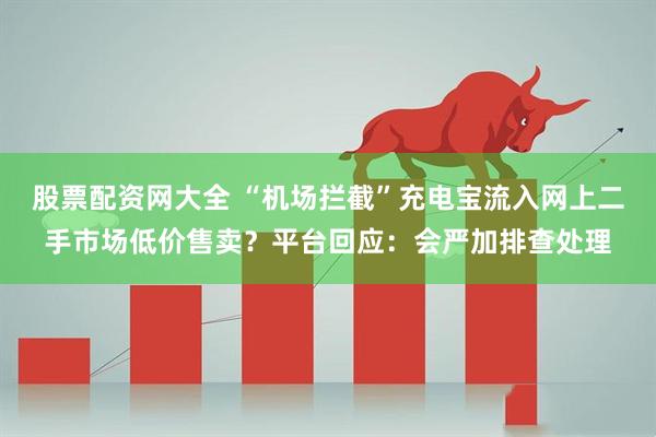 股票配资网大全 “机场拦截”充电宝流入网上二手市场低价售卖？平台回应：会严加排查处理