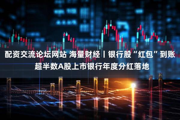配资交流论坛网站 海量财经丨银行股“红包”到账  超半数A股上市银行年度分红落地