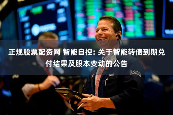 正规股票配资网 智能自控: 关于智能转债到期兑付结果及股本变动的公告