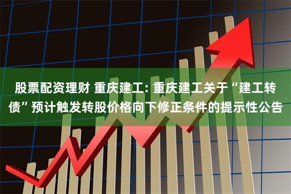 股票配资理财 重庆建工: 重庆建工关于“建工转债”预计触发转股价格向下修正条件的提示性公告