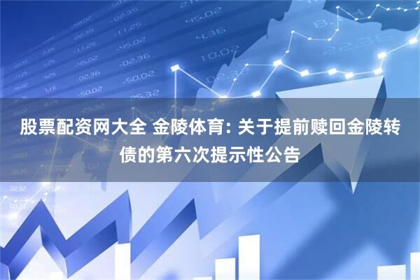 股票配资网大全 金陵体育: 关于提前赎回金陵转债的第六次提示性公告