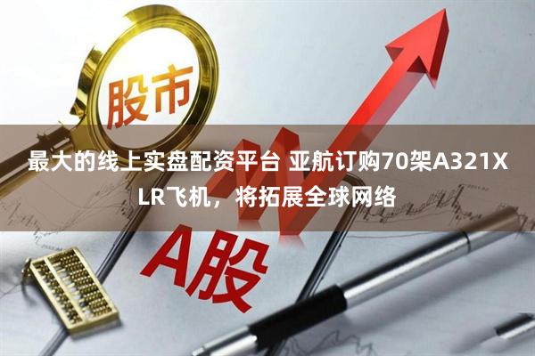 最大的线上实盘配资平台 亚航订购70架A321XLR飞机，将拓展全球网络