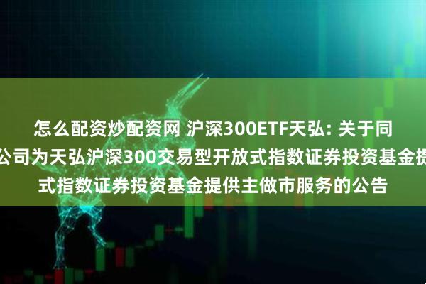 怎么配资炒配资网 沪深300ETF天弘: 关于同意申万宏源证券有限公司为天弘沪深300交易型开放式指数证券投资基金提供主做市服务的公告