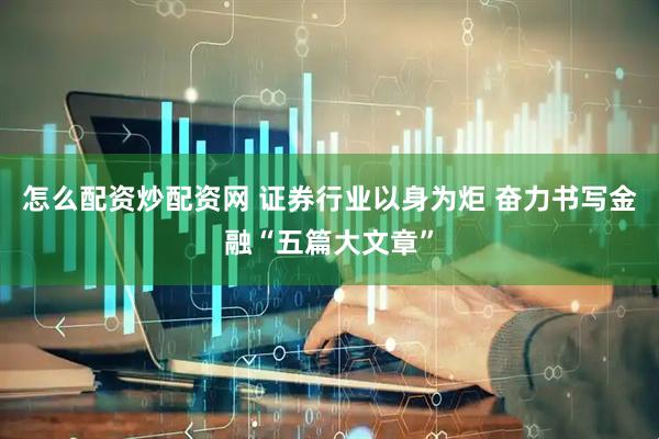 怎么配资炒配资网 证券行业以身为炬 奋力书写金融“五篇大文章”
