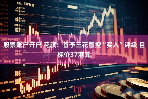 股票账户开户 花旗：首予三花智控“买入”评级 目标价37港元