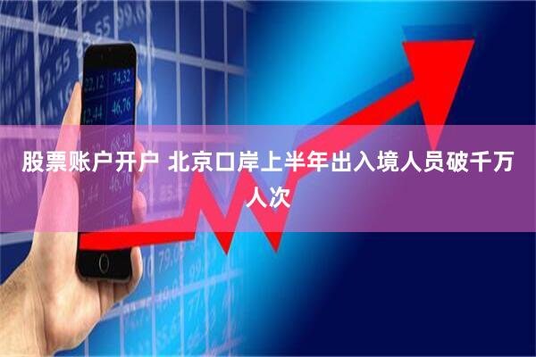 股票账户开户 北京口岸上半年出入境人员破千万人次