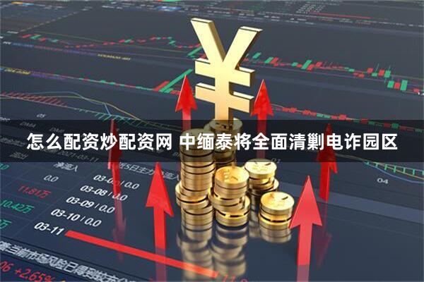 怎么配资炒配资网 中缅泰将全面清剿电诈园区
