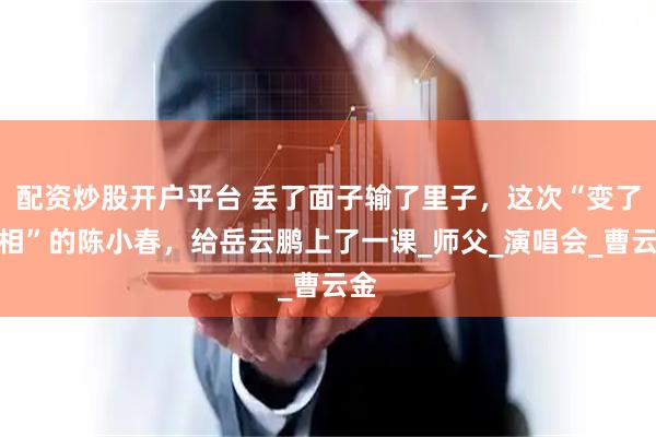 配资炒股开户平台 丢了面子输了里子，这次“变了面相”的陈小春，给岳云鹏上了一课_师父_演唱会_曹云金