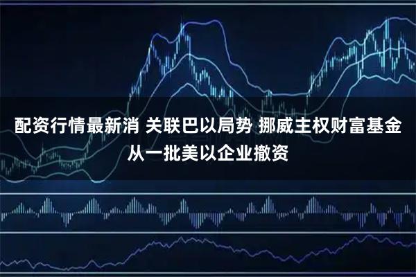 配资行情最新消 关联巴以局势 挪威主权财富基金从一批美以企业撤资