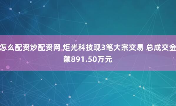 怎么配资炒配资网 炬光科技现3笔大宗交易 总成交金额891.50万元