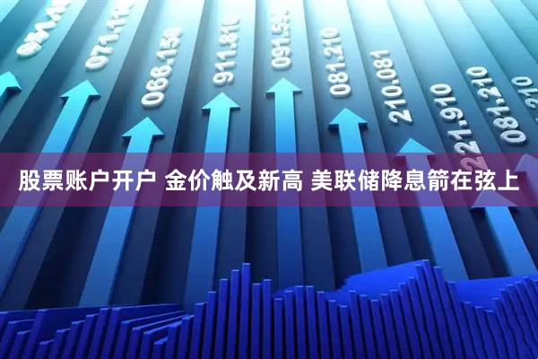 股票账户开户 金价触及新高 美联储降息箭在弦上