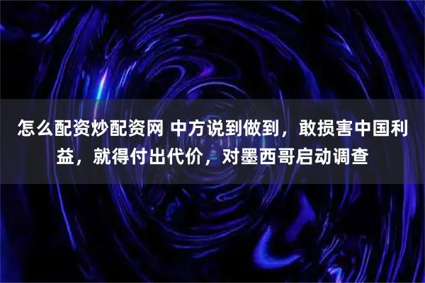 怎么配资炒配资网 中方说到做到，敢损害中国利益，就得付出代价，对墨西哥启动调查