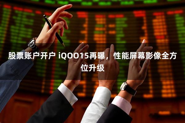 股票账户开户 iQOO15再曝，性能屏幕影像全方位升级