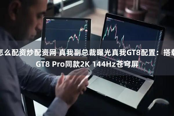 怎么配资炒配资网 真我副总裁曝光真我GT8配置：搭载GT8 Pro同款2K 144Hz苍穹屏