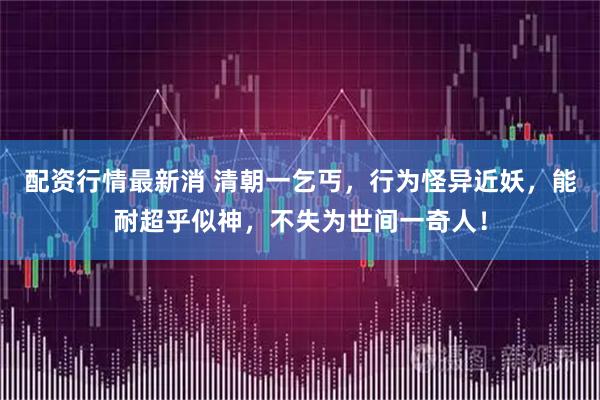 配资行情最新消 清朝一乞丐，行为怪异近妖，能耐超乎似神，不失为世间一奇人！