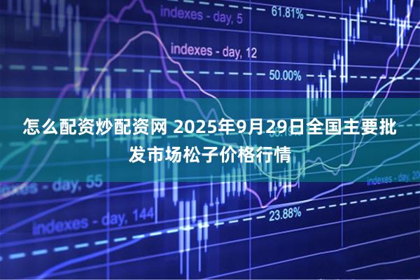 怎么配资炒配资网 2025年9月29日全国主要批发市场松子价格行情