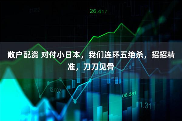 散户配资 对付小日本，我们连环五绝杀，招招精准，刀刀见骨