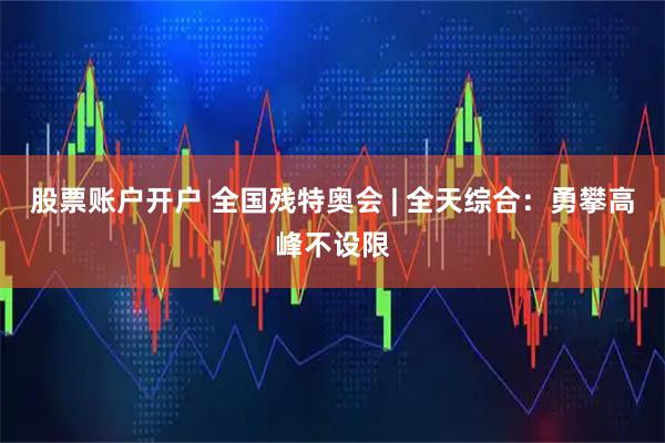 股票账户开户 全国残特奥会 | 全天综合：勇攀高峰不设限