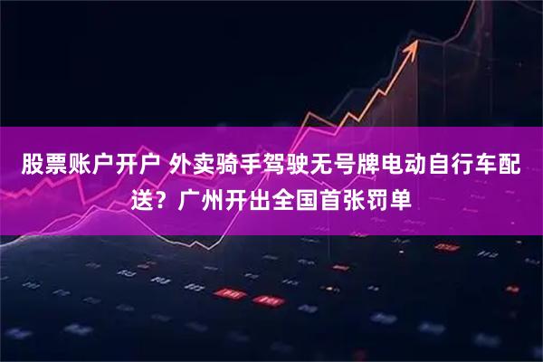 股票账户开户 外卖骑手驾驶无号牌电动自行车配送？广州开出全国首张罚单